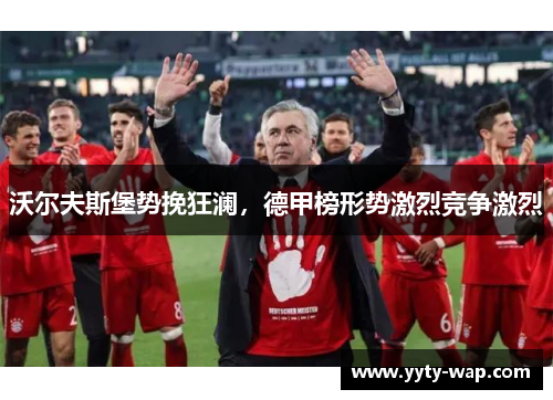 沃尔夫斯堡势挽狂澜，德甲榜形势激烈竞争激烈