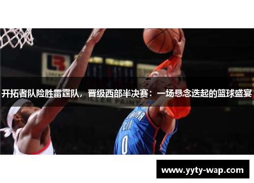开拓者队险胜雷霆队，晋级西部半决赛：一场悬念迭起的篮球盛宴