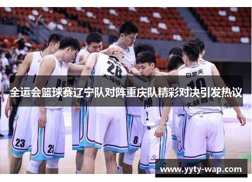 全运会篮球赛辽宁队对阵重庆队精彩对决引发热议
