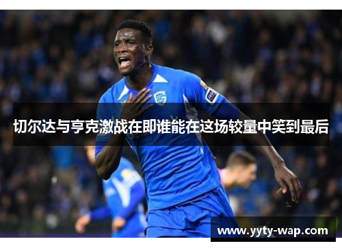 切尔达与亨克激战在即谁能在这场较量中笑到最后