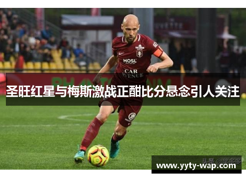 圣旺红星与梅斯激战正酣比分悬念引人关注