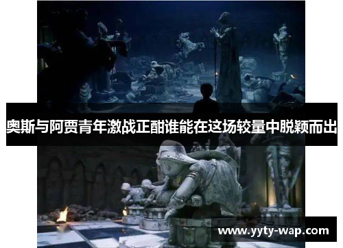 奥斯与阿贾青年激战正酣谁能在这场较量中脱颖而出