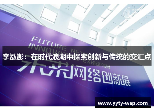 李泓澎：在时代浪潮中探索创新与传统的交汇点